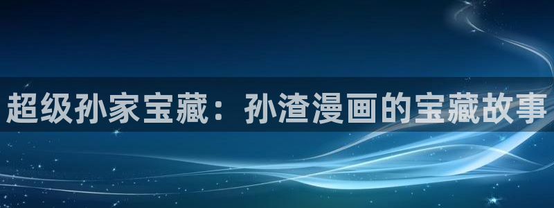 风车漫画正版官网：超级孙家宝藏：孙渣漫画的宝藏故事
