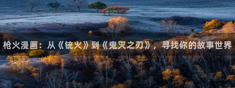 风车漫画 官网下载：枪火漫画：从《铳火》到《鬼灭之刃》，寻找你的故事世界